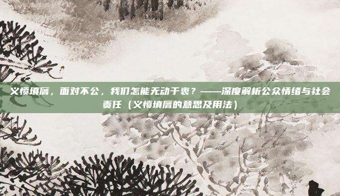 义愤填膺，面对不公，我们怎能无动于衷？——深度解析公众情绪与社会责任（义愤填膺的意思及用法）
