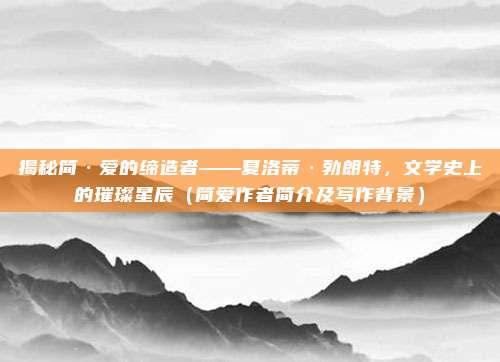 揭秘简·爱的缔造者——夏洛蒂·勃朗特，文学史上的璀璨星辰（简爱作者简介及写作背景）