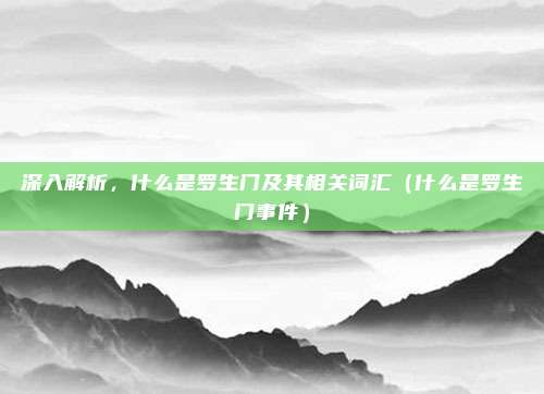深入解析，什么是罗生门及其相关词汇（什么是罗生门事件）