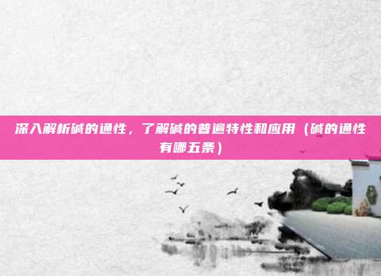 深入解析碱的通性，了解碱的普遍特性和应用（碱的通性有哪五条）