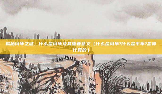 揭秘闰年之谜，什么是闰年及其重要意义（什么是闰年?什么是平年?怎样计算的）
