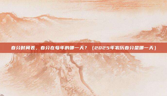 春分时间表，春分在每年的哪一天？（2025年农历春分是哪一天）