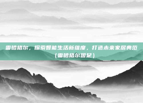 雷哈格尔，探索智能生活新维度，打造未来家居典范（雷哈格尔国足）