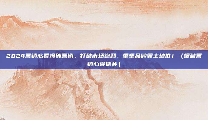 2024营销必看爆破营销，打破市场饱和，重塑品牌霸主地位！（爆破营销心得体会）