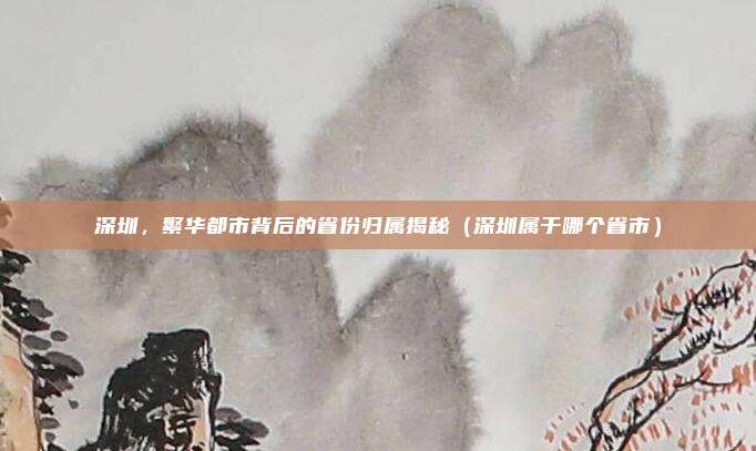 深圳，繁华都市背后的省份归属揭秘（深圳属于哪个省市）