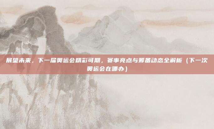 展望未来，下一届奥运会精彩可期，赛事亮点与筹备动态全解析（下一次奥运会在哪办）