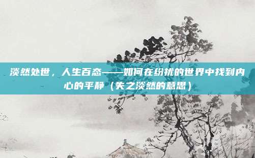 淡然处世，人生百态——如何在纷扰的世界中找到内心的平静（失之淡然的意思）