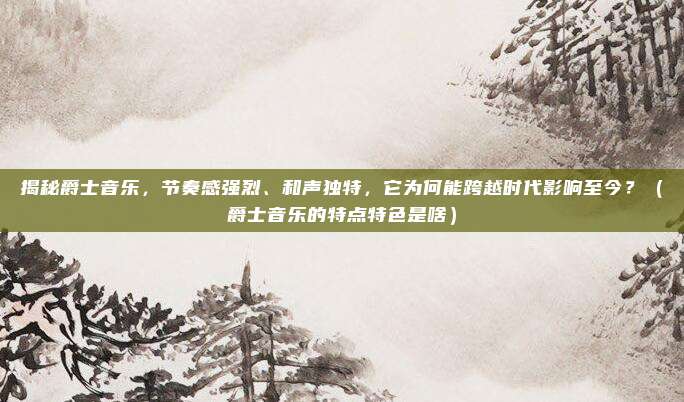 揭秘爵士音乐，节奏感强烈、和声独特，它为何能跨越时代影响至今？（爵士音乐的特点特色是啥）