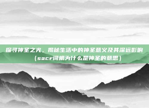 探寻神圣之光，揭秘生活中的神圣意义及其深远影响（sacr词根为什么是神圣的意思）
