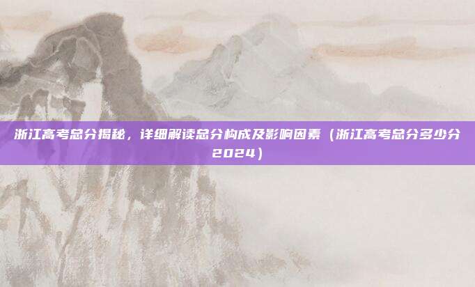 浙江高考总分揭秘，详细解读总分构成及影响因素（浙江高考总分多少分2024）