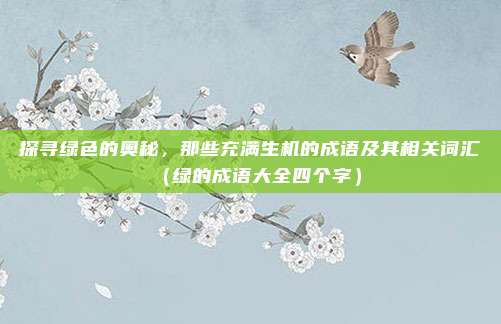 探寻绿色的奥秘，那些充满生机的成语及其相关词汇（绿的成语大全四个字）