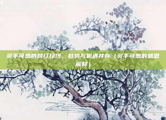 炙手可热的网红经济，趋势与机遇并存（炙手可热的意思解释）