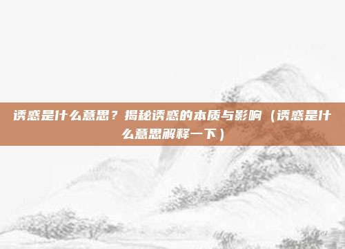 诱惑是什么意思？揭秘诱惑的本质与影响（诱惑是什么意思解释一下）