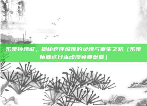 东京镇魂歌，揭秘这座城市的灵魂与重生之路（东京镇魂歌日本动漫免费观看）