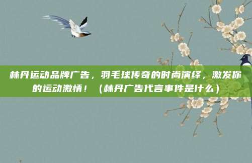 林丹运动品牌广告，羽毛球传奇的时尚演绎，激发你的运动激情！（林丹广告代言事件是什么）