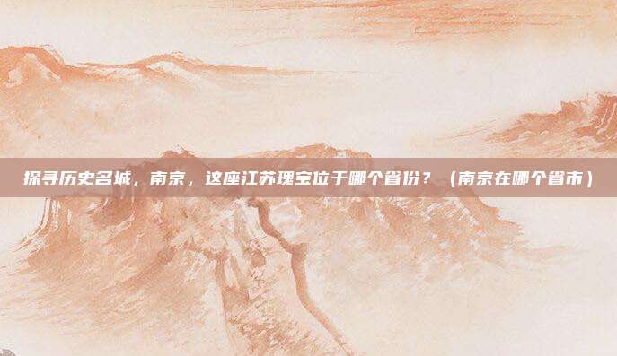 探寻历史名城，南京，这座江苏瑰宝位于哪个省份？（南京在哪个省市）