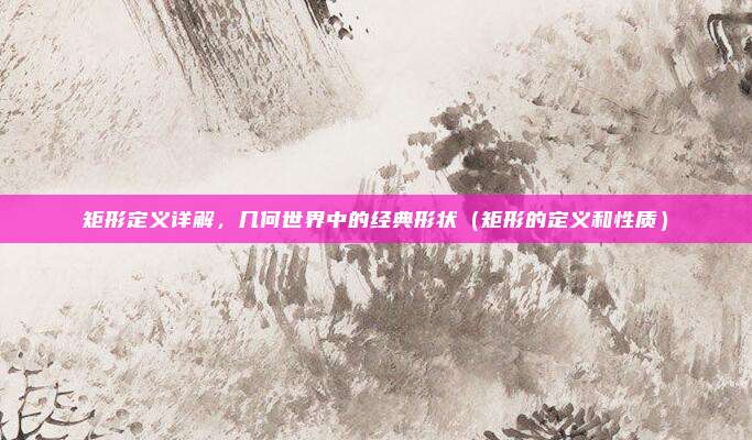 矩形定义详解，几何世界中的经典形状（矩形的定义和性质）