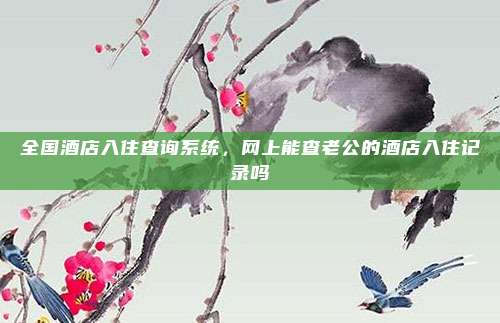 全国酒店入住查询系统,网上能查老公的酒店入住记录吗
