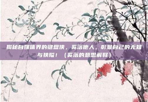 揭秘自媒体界的键盘侠，奚落他人，彰显自己的无知与狭隘！（奚落的意思解释）