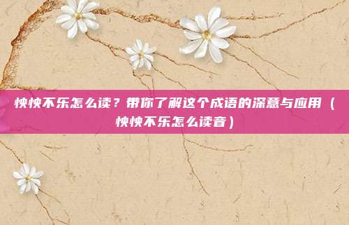 怏怏不乐怎么读？带你了解这个成语的深意与应用（怏怏不乐怎么读音）