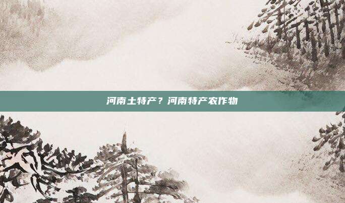 河南土特产?河南特产农作物