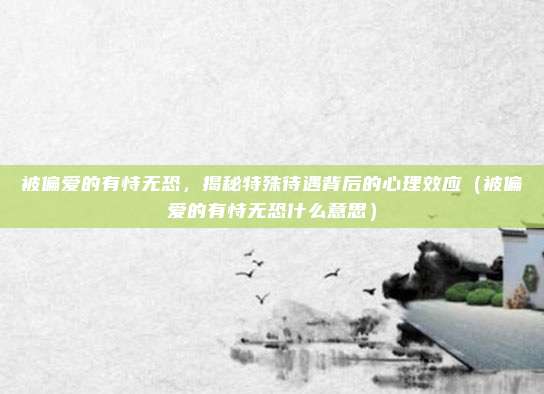 被偏爱的有恃无恐，揭秘特殊待遇背后的心理效应（被偏爱的有恃无恐什么意思）