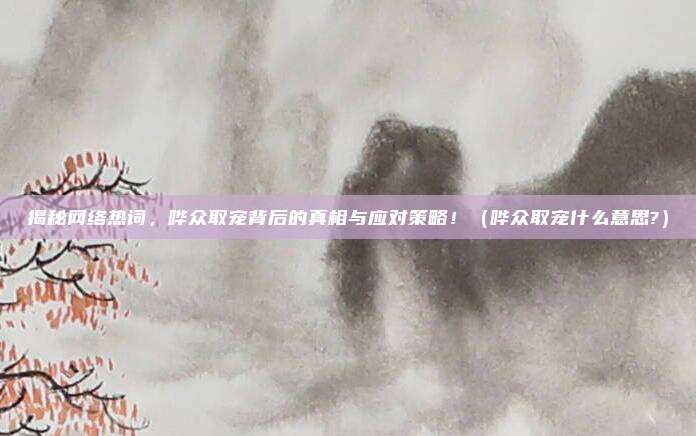 揭秘网络热词，哗众取宠背后的真相与应对策略！（哗众取宠什么意思?）