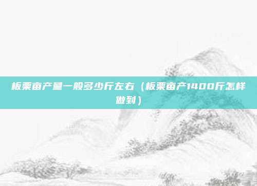 板栗亩产量一般多少斤左右（板栗亩产1400斤怎样做到）