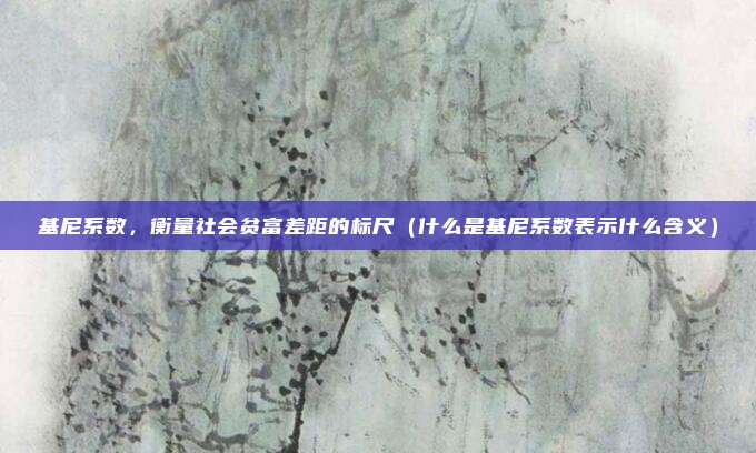 基尼系数，衡量社会贫富差距的标尺（什么是基尼系数表示什么含义）