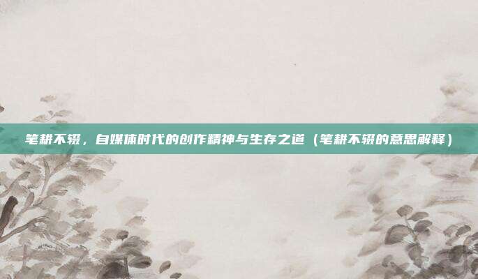 笔耕不辍，自媒体时代的创作精神与生存之道（笔耕不辍的意思解释）