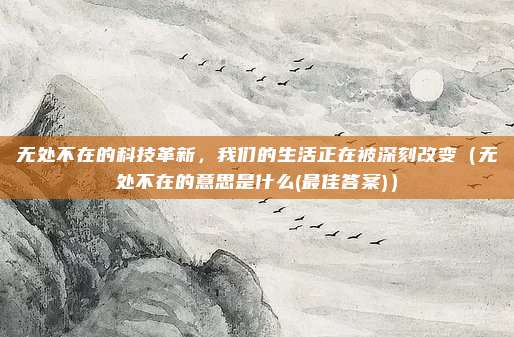 无处不在的科技革新，我们的生活正在被深刻改变（无处不在的意思是什么(最佳答案)）