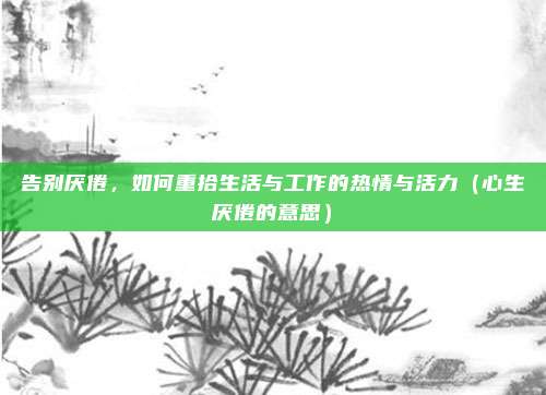 告别厌倦，如何重拾生活与工作的热情与活力（心生厌倦的意思）