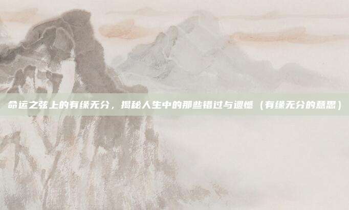 命运之弦上的有缘无分，揭秘人生中的那些错过与遗憾（有缘无分的意思）