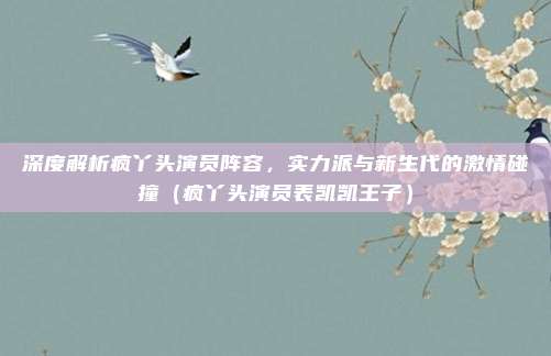 深度解析疯丫头演员阵容，实力派与新生代的激情碰撞（疯丫头演员表凯凯王子）