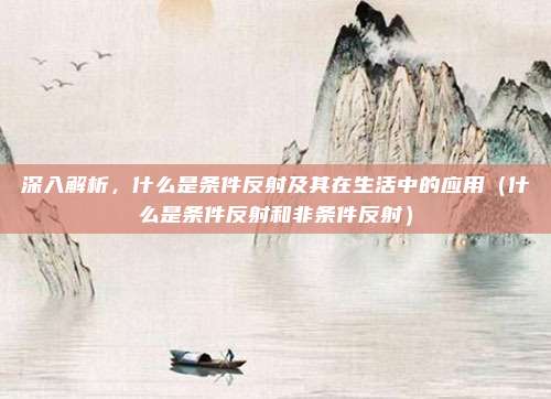 深入解析,什么是条件反射及其在生活中的应用(什么是条件反射和非条件反射)