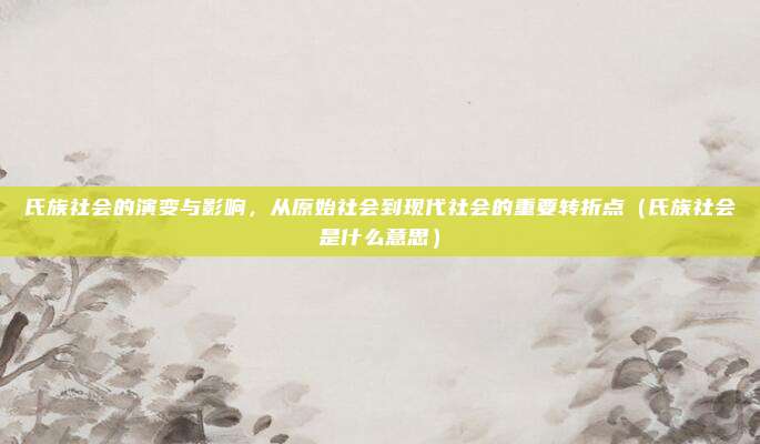 氏族社会的演变与影响，从原始社会到现代社会的重要转折点（氏族社会是什么意思）