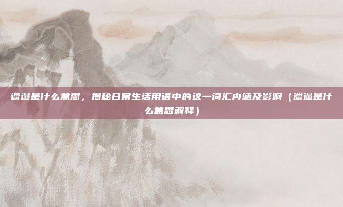 邋遢是什么意思，揭秘日常生活用语中的这一词汇内涵及影响（邋遢是什么意思解释）