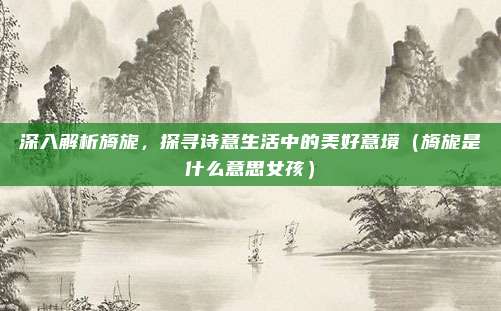 深入解析旖旎，探寻诗意生活中的美好意境（旖旎是什么意思女孩）