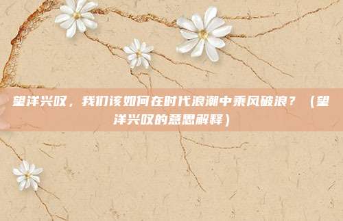 望洋兴叹，我们该如何在时代浪潮中乘风破浪？（望洋兴叹的意思解释）