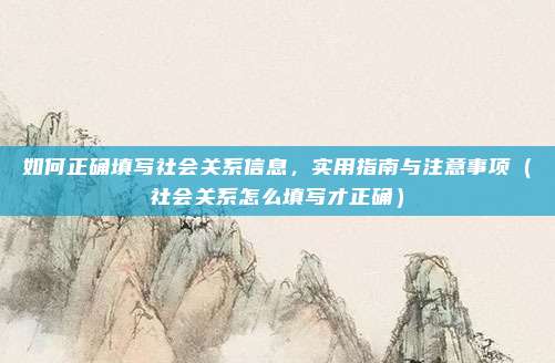 如何正确填写社会关系信息，实用指南与注意事项（社会关系怎么填写才正确）