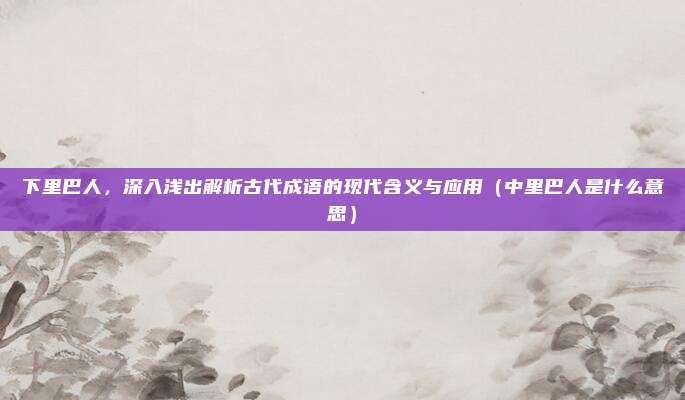 下里巴人，深入浅出解析古代成语的现代含义与应用（中里巴人是什么意思）