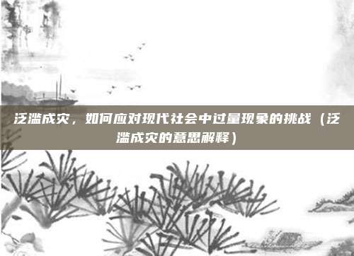 泛滥成灾，如何应对现代社会中过量现象的挑战（泛滥成灾的意思解释）