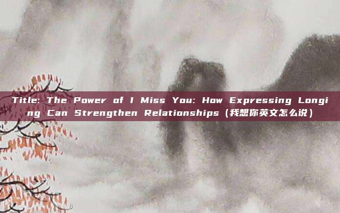 Title: The Power of I Miss You: How Expressing Longing Can Strengthen Relationships（我想你英文怎么说）