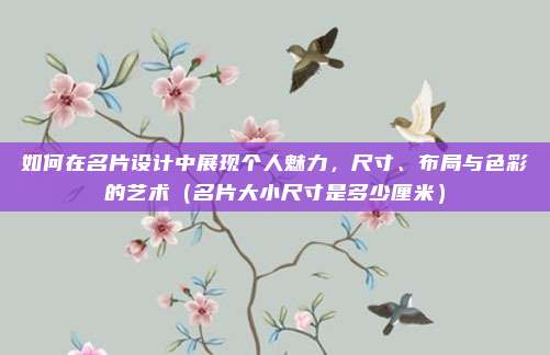 如何在名片设计中展现个人魅力，尺寸、布局与色彩的艺术（名片大小尺寸是多少厘米）