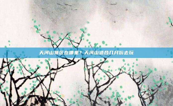 天河山景区在哪里?天河山适合几月份去玩