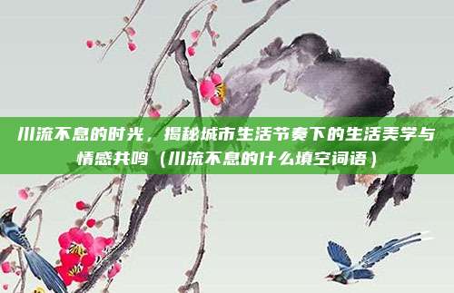 川流不息的时光，揭秘城市生活节奏下的生活美学与情感共鸣（川流不息的什么填空词语）