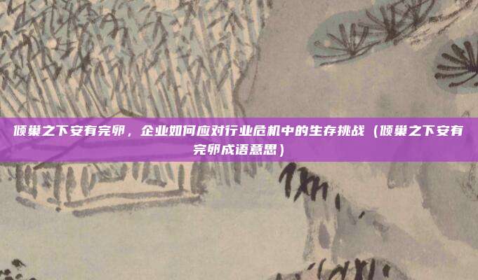 倾巢之下安有完卵，企业如何应对行业危机中的生存挑战（倾巢之下安有完卵成语意思）