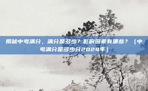 揭秘中考满分，满分是多少？影响因素有哪些？（中考满分是多少分2024年）