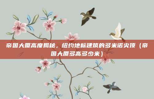 帝国大厦高度揭秘，纽约地标建筑的多米诺尖顶（帝国大厦多高多少米）
