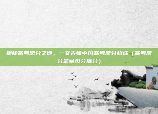 揭秘高考总分之谜，一文弄懂中国高考总分构成（高考总分是多少分满分）